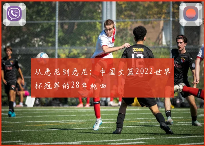 从悉尼到悉尼：中国女篮2022世界杯冠军的28年轮回