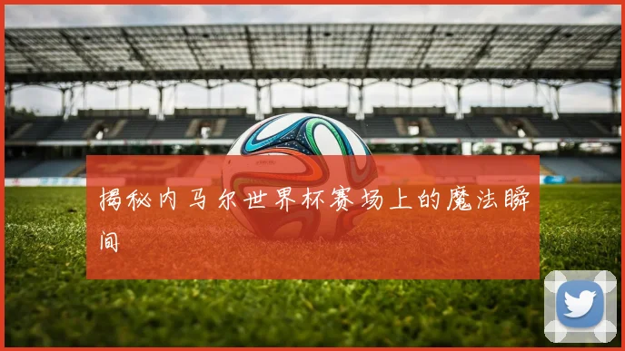揭秘内马尔世界杯赛场上的魔法瞬间