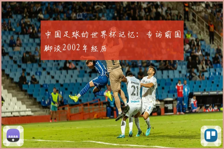 中国足球的世界杯记忆：专访前国脚谈2002年经历