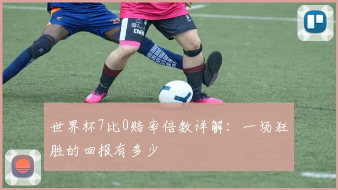 世界杯7比0赔率倍数详解：一场狂胜的回报有多少