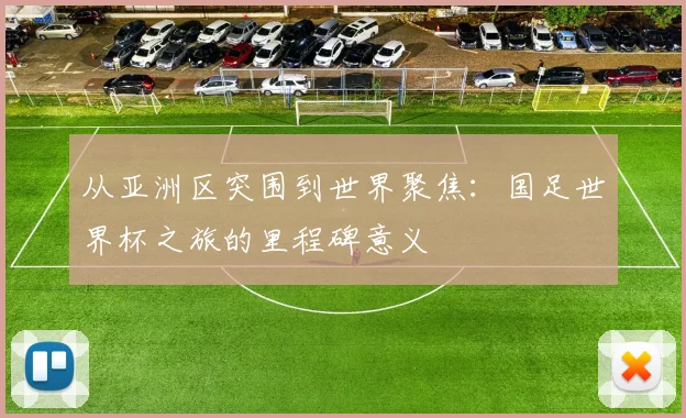从亚洲区突围到世界聚焦：国足世界杯之旅的里程碑意义