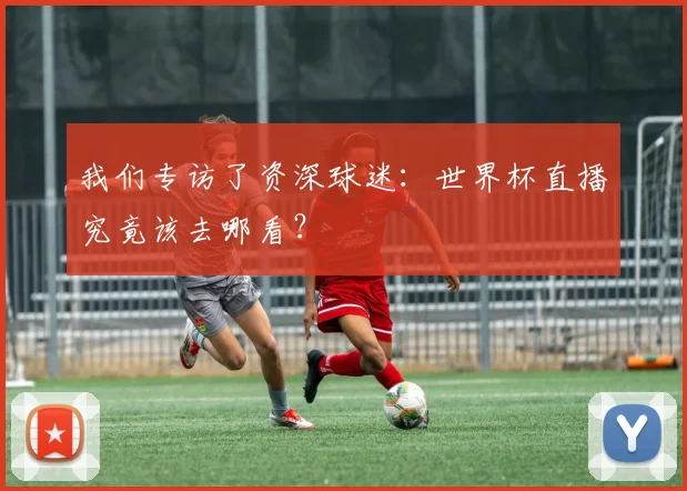 我们专访了资深球迷：世界杯直播究竟该去哪看？